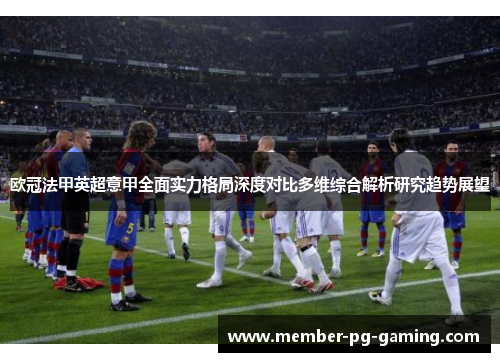 欧冠法甲英超意甲全面实力格局深度对比多维综合解析研究趋势展望
