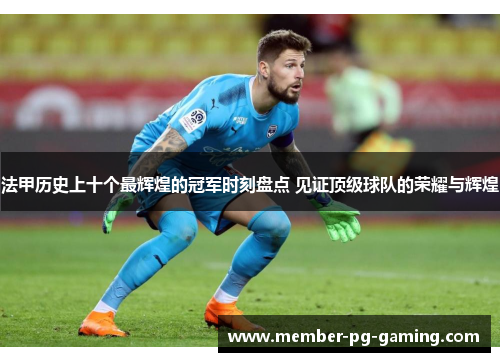 法甲历史上十个最辉煌的冠军时刻盘点 见证顶级球队的荣耀与辉煌