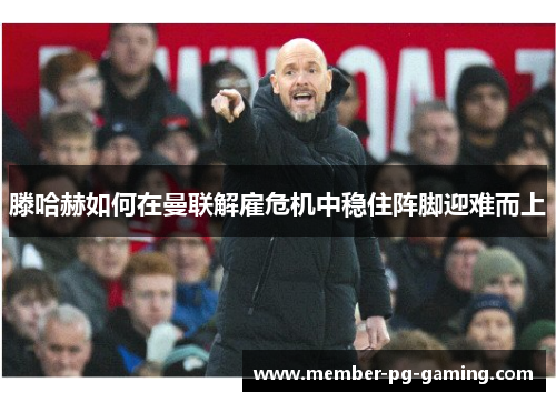 滕哈赫如何在曼联解雇危机中稳住阵脚迎难而上